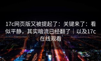 17c网页版又被提起了：关键来了：看似平静，其实暗流已经翻了｜以及17c在线观看