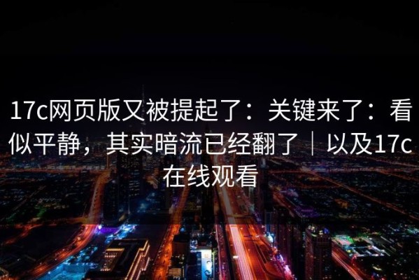 17c网页版又被提起了：关键来了：看似平静，其实暗流已经翻了｜以及17c在线观看