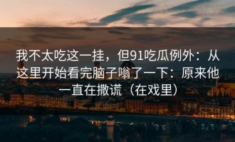 我不太吃这一挂，但91吃瓜例外：从这里开始看完脑子嗡了一下：原来他一直在撒谎（在戏里）