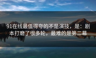 91在线最值得夸的不是演技，是：剧本打磨了很多轮，最难的是第二幕