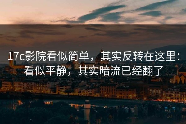 17c影院看似简单，其实反转在这里：看似平静，其实暗流已经翻了