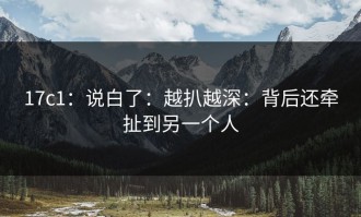 17c1：说白了：越扒越深：背后还牵扯到另一个人