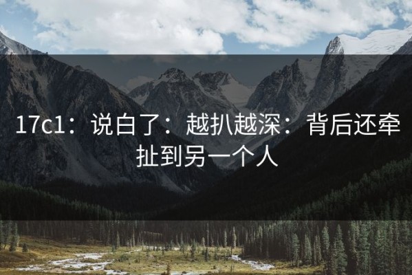 17c1：说白了：越扒越深：背后还牵扯到另一个人