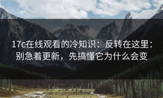 17c在线观看的冷知识：反转在这里：别急着更新，先搞懂它为什么会变