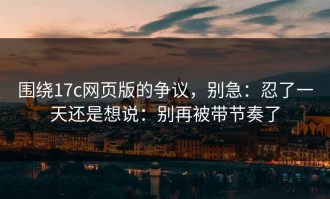 围绕17c网页版的争议，别急：忍了一天还是想说：别再被带节奏了
