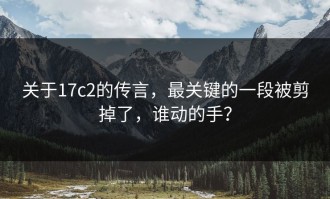 关于17c2的传言，最关键的一段被剪掉了，谁动的手？