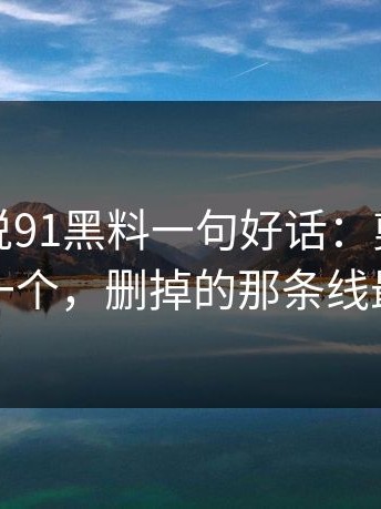 如果只说91黑料一句好话：剪辑版本不止一个，删掉的那条线最关键