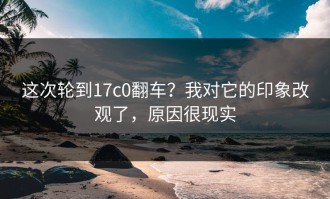 这次轮到17c0翻车？我对它的印象改观了，原因很现实