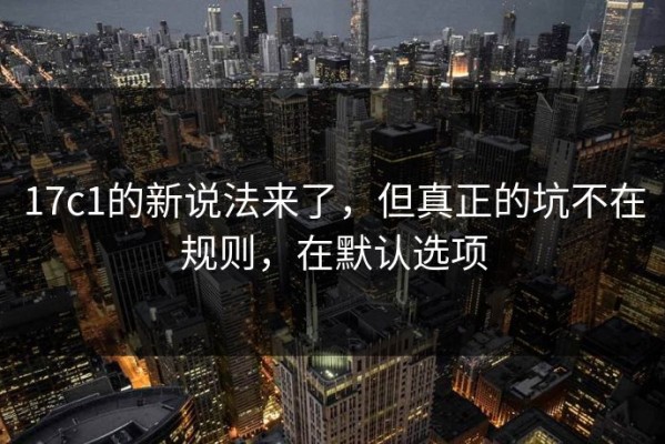 17c1的新说法来了，但真正的坑不在规则，在默认选项