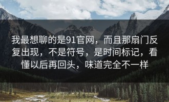 我最想聊的是91官网，而且那扇门反复出现，不是符号，是时间标记，看懂以后再回头，味道完全不一样