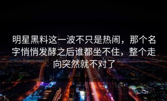 明星黑料这一波不只是热闹，那个名字悄悄发酵之后谁都坐不住，整个走向突然就不对了