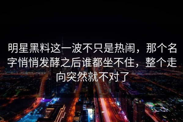 明星黑料这一波不只是热闹，那个名字悄悄发酵之后谁都坐不住，整个走向突然就不对了
