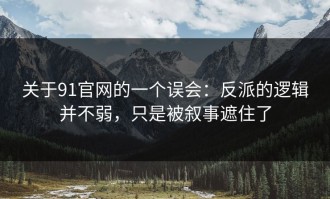 关于91官网的一个误会：反派的逻辑并不弱，只是被叙事遮住了