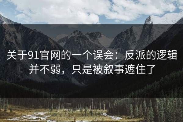 关于91官网的一个误会：反派的逻辑并不弱，只是被叙事遮住了