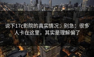 说下17c影院的真实情况：别急：很多人卡在这里，其实是理解偏了