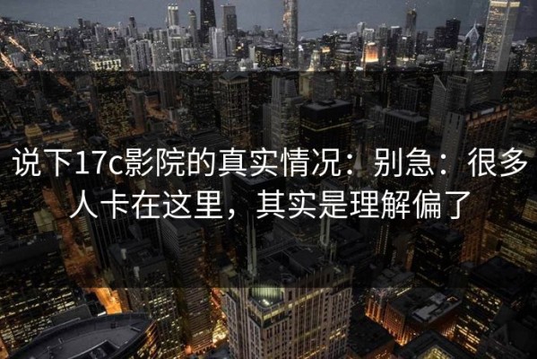 说下17c影院的真实情况：别急：很多人卡在这里，其实是理解偏了