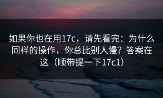 如果你也在用17c，请先看完：为什么同样的操作，你总比别人慢？答案在这（顺带提一下17c1）