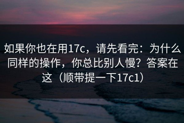 如果你也在用17c，请先看完：为什么同样的操作，你总比别人慢？答案在这（顺带提一下17c1）
