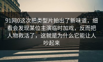 91网0这次把类型片拍出了新味道，细看会发现某位主演临时加戏，反而把人物救活了，这就是为什么它能让人吵起来