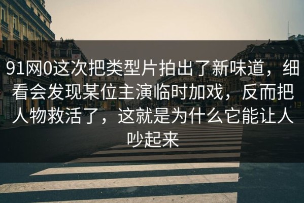 91网0这次把类型片拍出了新味道，细看会发现某位主演临时加戏，反而把人物救活了，这就是为什么它能让人吵起来