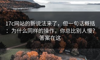 17c网站的新说法来了，但一句话概括：为什么同样的操作，你总比别人慢？答案在这