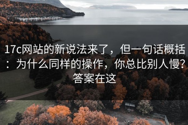 17c网站的新说法来了，但一句话概括：为什么同样的操作，你总比别人慢？答案在这