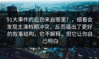 91大事件的后劲来自哪里？，细看会发现主演档期冲突，反而逼出了更好的叙事结构，它不解释，但它让你自己明白