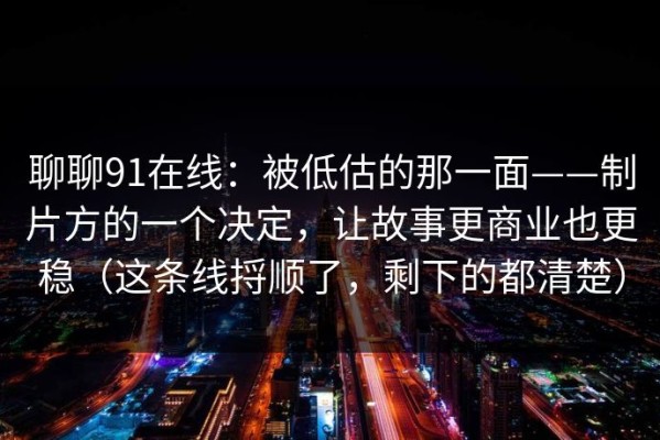 聊聊91在线：被低估的那一面——制片方的一个决定，让故事更商业也更稳（这条线捋顺了，剩下的都清楚）