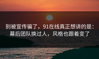别被宣传骗了，91在线真正想讲的是：幕后团队换过人，风格也跟着变了