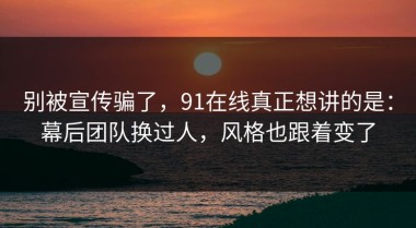 别被宣传骗了，91在线真正想讲的是：幕后团队换过人，风格也跟着变了