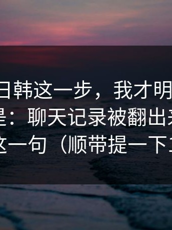 看到17c日韩这一步，我才明白：我最意外的是：聊天记录被翻出来，最尴尬的是这一句（顺带提一下17c网站）