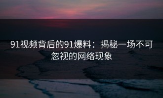 91视频背后的91爆料：揭秘一场不可忽视的网络现象