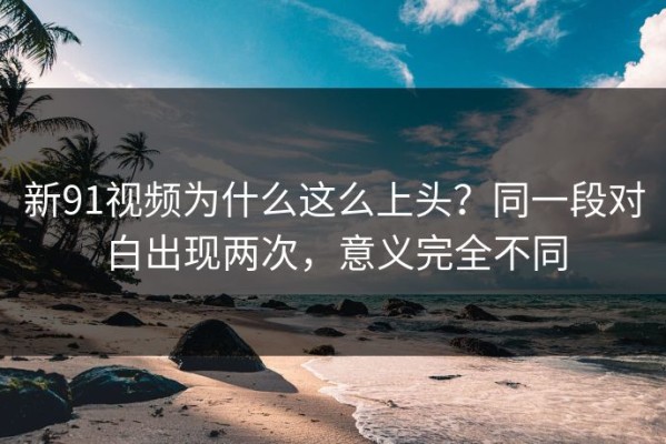新91视频为什么这么上头？同一段对白出现两次，意义完全不同