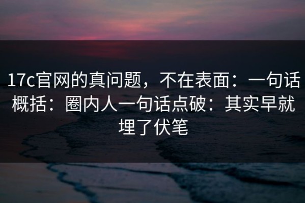 17c官网的真问题，不在表面：一句话概括：圈内人一句话点破：其实早就埋了伏笔