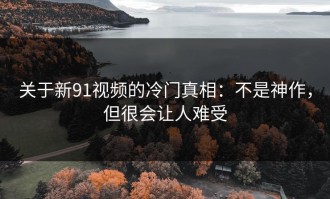 关于新91视频的冷门真相：不是神作，但很会让人难受