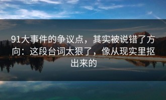 91大事件的争议点，其实被说错了方向：这段台词太狠了，像从现实里抠出来的