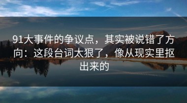 91大事件的争议点，其实被说错了方向：这段台词太狠了，像从现实里抠出来的