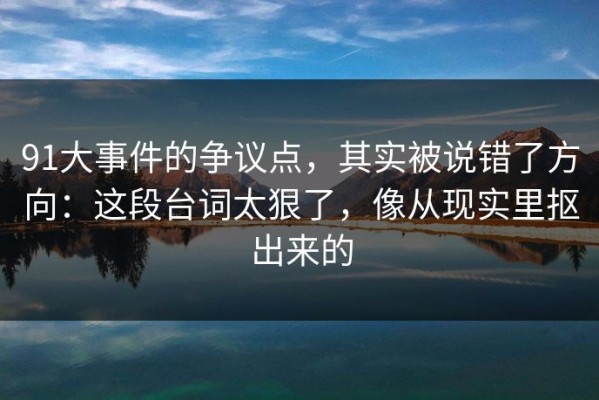 91大事件的争议点，其实被说错了方向：这段台词太狠了，像从现实里抠出来的