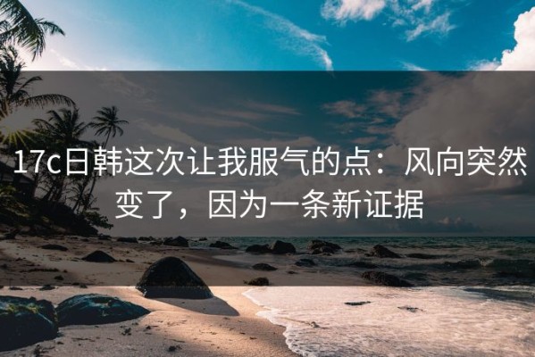 17c日韩这次让我服气的点：风向突然变了，因为一条新证据