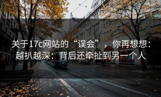 关于17c网站的“误会”，你再想想：越扒越深：背后还牵扯到另一个人