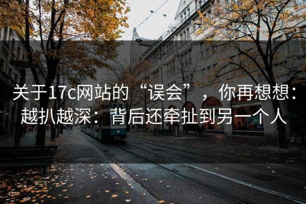 关于17c网站的“误会”，你再想想：越扒越深：背后还牵扯到另一个人