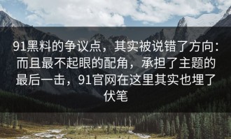 91黑料的争议点，其实被说错了方向：而且最不起眼的配角，承担了主题的最后一击，91官网在这里其实也埋了伏笔