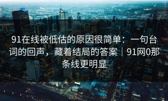 91在线被低估的原因很简单：一句台词的回声，藏着结局的答案｜91网0那条线更明显