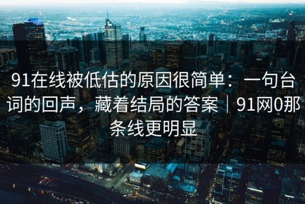 91在线被低估的原因很简单：一句台词的回声，藏着结局的答案｜91网0那条线更明显