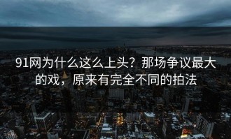 91网为什么这么上头？那场争议最大的戏，原来有完全不同的拍法