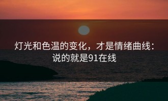 灯光和色温的变化，才是情绪曲线：说的就是91在线