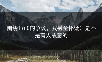 围绕17c0的争议，我甚至怀疑：是不是有人故意的