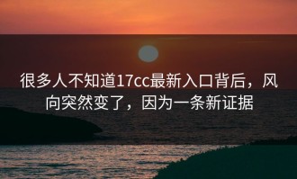 很多人不知道17cc最新入口背后，风向突然变了，因为一条新证据