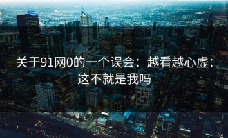 关于91网0的一个误会：越看越心虚：这不就是我吗