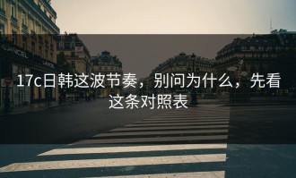 17c日韩这波节奏，别问为什么，先看这条对照表